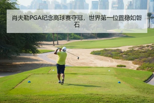 肖夫勒PGA纪念高球赛夺冠，世界第一位置稳如磐石