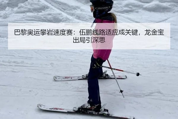 巴黎奥运攀岩速度赛：伍鹏线路适应成关键，龙金宝出局引深思