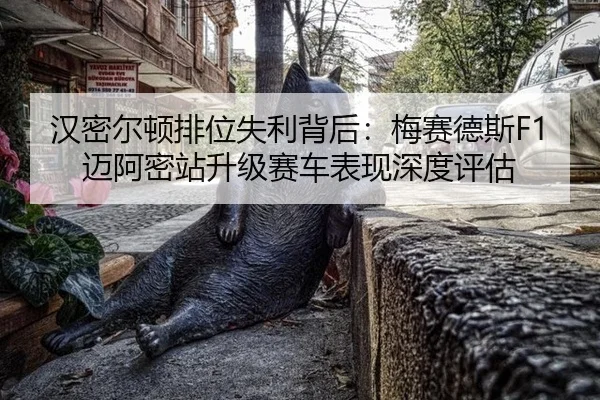 汉密尔顿排位失利背后：梅赛德斯F1迈阿密站升级赛车表现深度评估