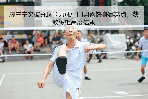 廖三宁突破分球能力成中国男篮热身赛亮点，获教练组高度信赖