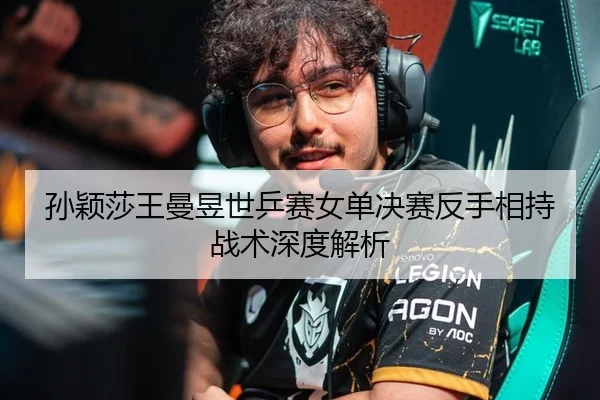孙颖莎王曼昱世乒赛女单决赛反手相持战术深度解析