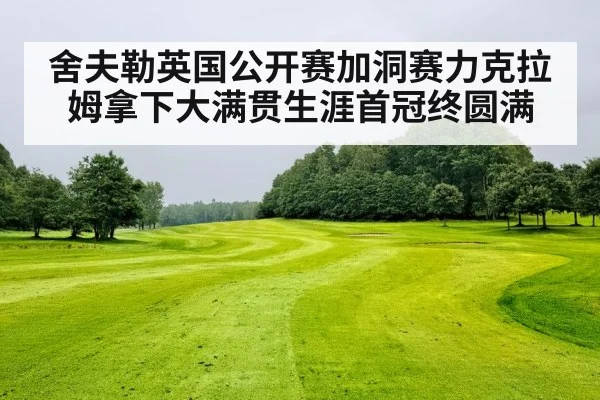 舍夫勒英国公开赛加洞赛力克拉姆拿下大满贯生涯首冠终圆满