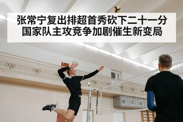 张常宁复出排超首秀砍下二十一分国家队主攻竞争加剧催生新变局