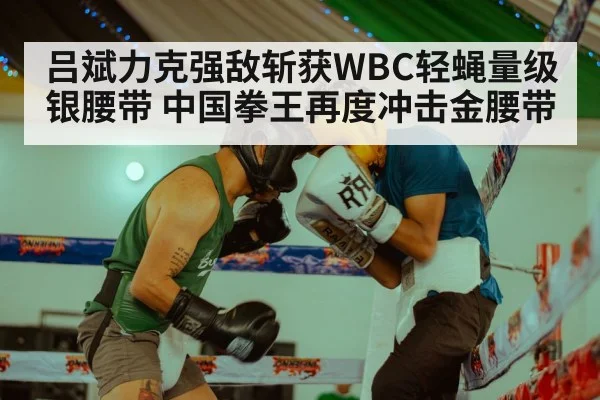 吕斌力克强敌斩获WBC轻蝇量级银腰带 中国拳王再度冲击金腰带
