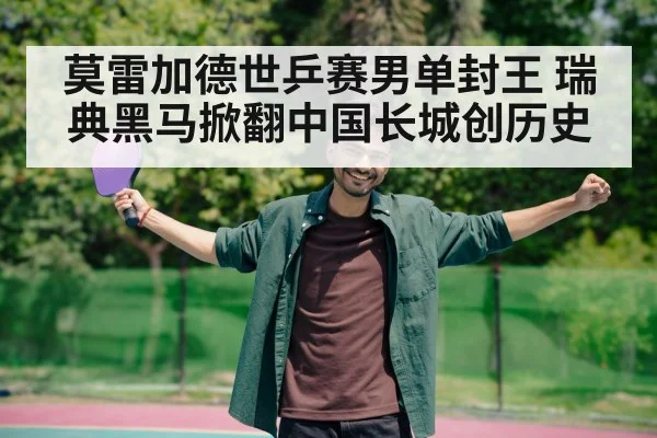 莫雷加德世乒赛男单封王 瑞典黑马掀翻中国长城创历史