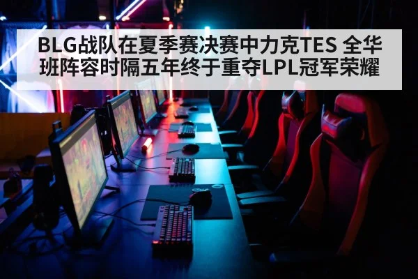 BLG战队在夏季赛决赛中力克TES 全华班阵容时隔五年终于重夺LPL冠军荣耀