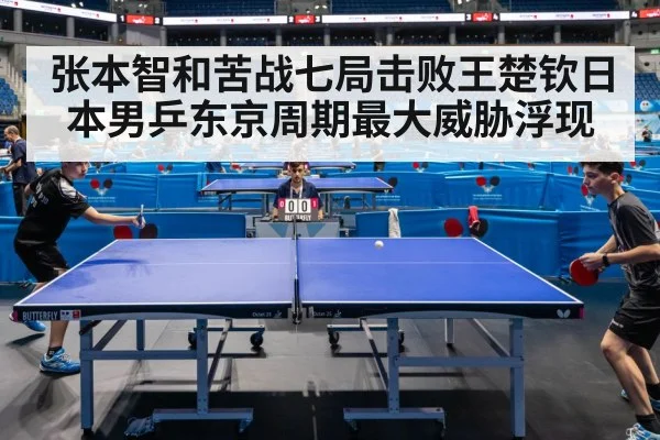 张本智和苦战七局击败王楚钦日本男乒东京周期最大威胁浮现
