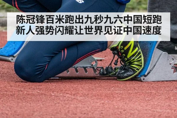 陈冠锋百米跑出九秒九六中国短跑新人强势闪耀让世界见证中国速度